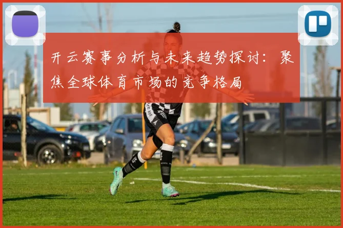 开云赛事分析与未来趋势探讨：聚焦全球体育市场的竞争格局
