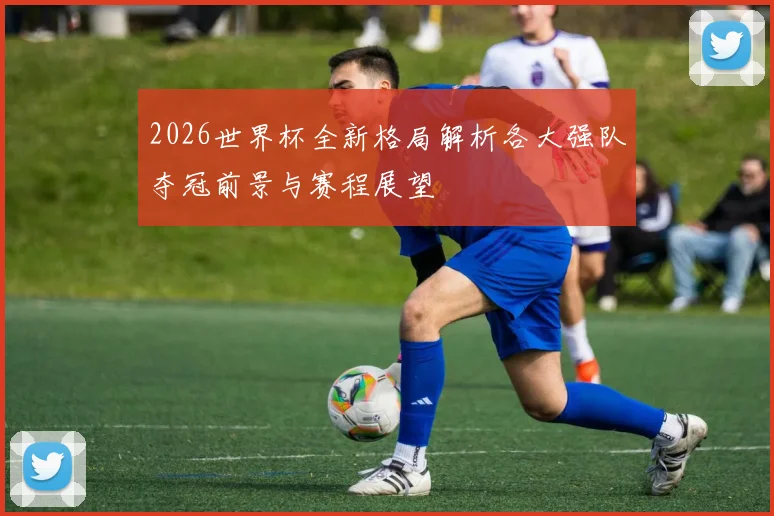 2026世界杯全新格局解析各大强队夺冠前景与赛程展望