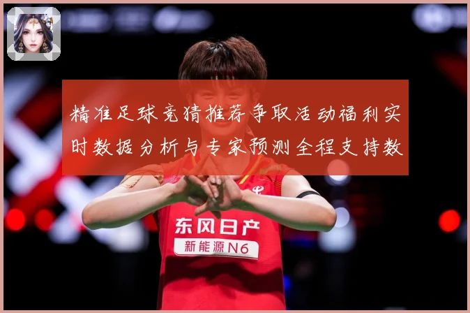 精准足球竞猜推荐争取活动福利实时数据分析与专家预测全程支持数据研判