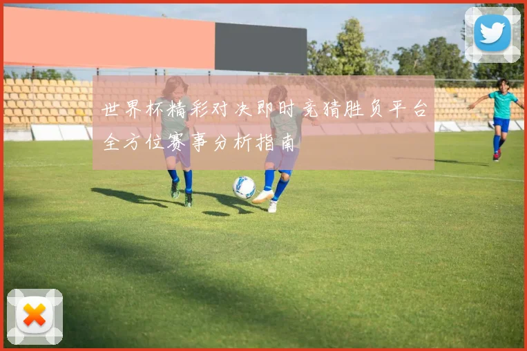 世界杯精彩对决即时竞猜胜负平台全方位赛事分析指南