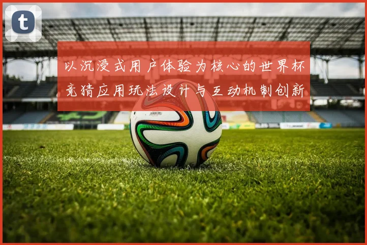 以沉浸式用户体验为核心的世界杯竞猜应用玩法设计与互动机制创新研究