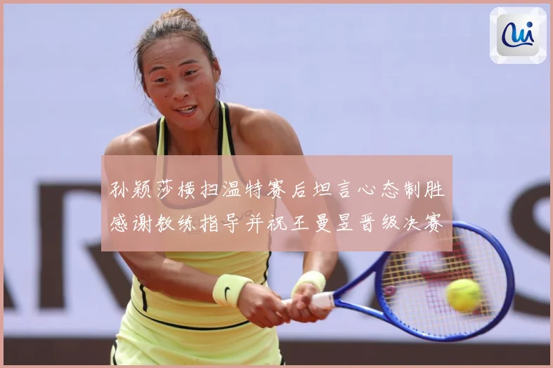 孙颖莎横扫温特赛后坦言心态制胜感谢教练指导并祝王曼昱晋级决赛再创辉煌