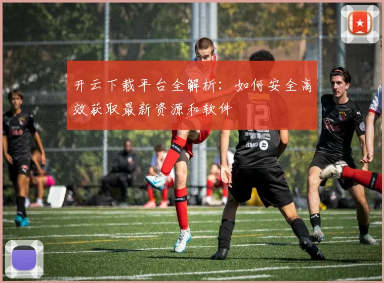 开云下载平台全解析：如何安全高效获取最新资源和软件