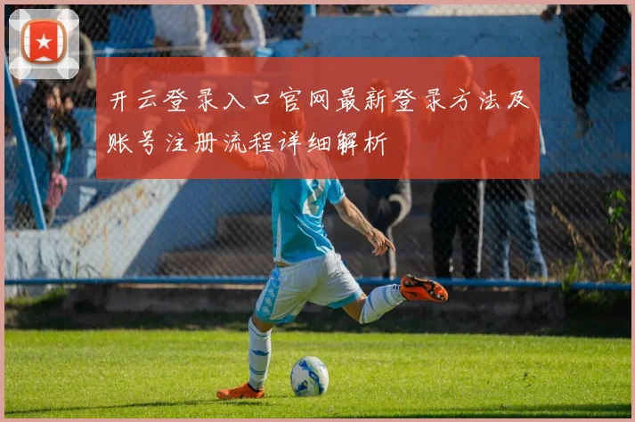 开云登录入口官网最新登录方法及账号注册流程详细解析