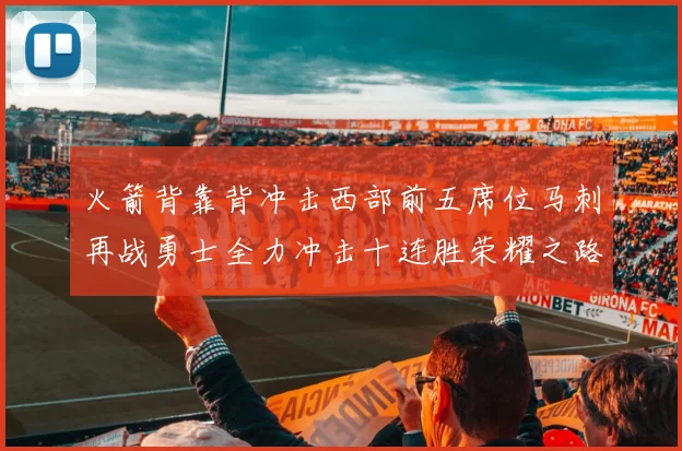 火箭背靠背冲击西部前五席位马刺再战勇士全力冲击十连胜荣耀之路