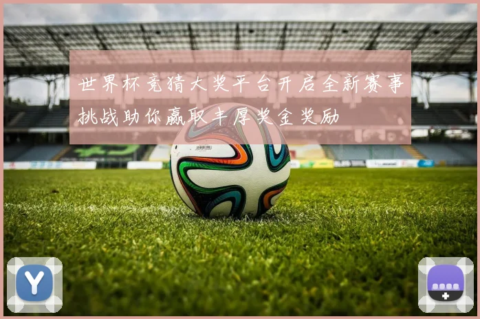 世界杯竞猜大奖平台开启全新赛事挑战助你赢取丰厚奖金奖励