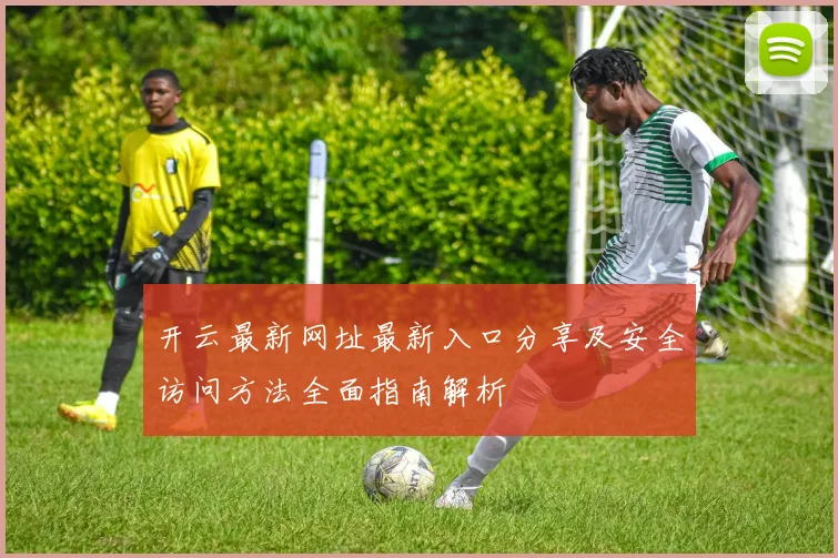 开云最新网址最新入口分享及安全访问方法全面指南解析