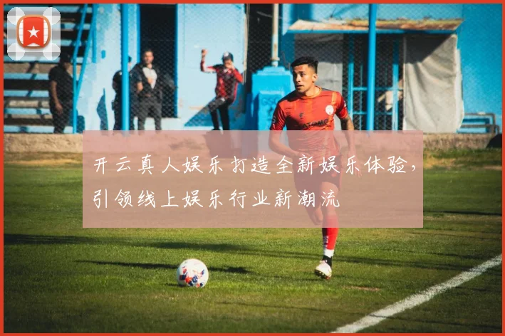 开云真人娱乐打造全新娱乐体验，引领线上娱乐行业新潮流