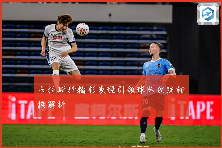 卡拉斯科精彩表现引领球队攻防转换解析