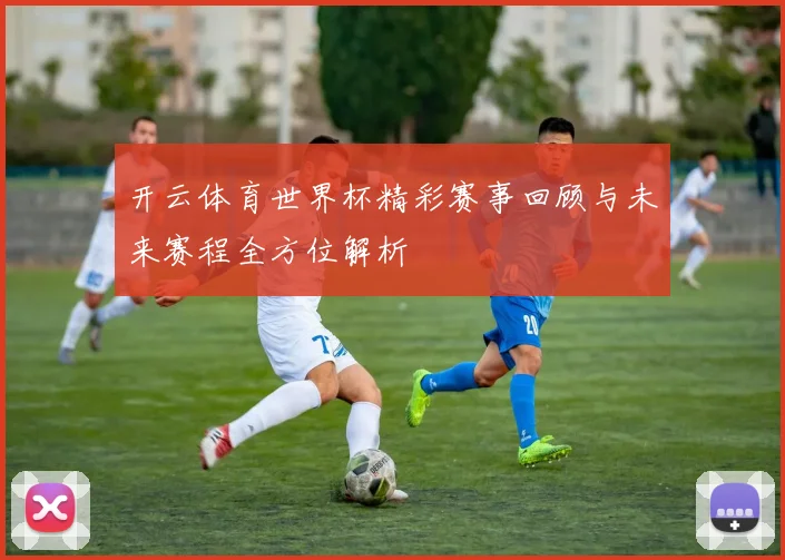 开云体育世界杯精彩赛事回顾与未来赛程全方位解析
