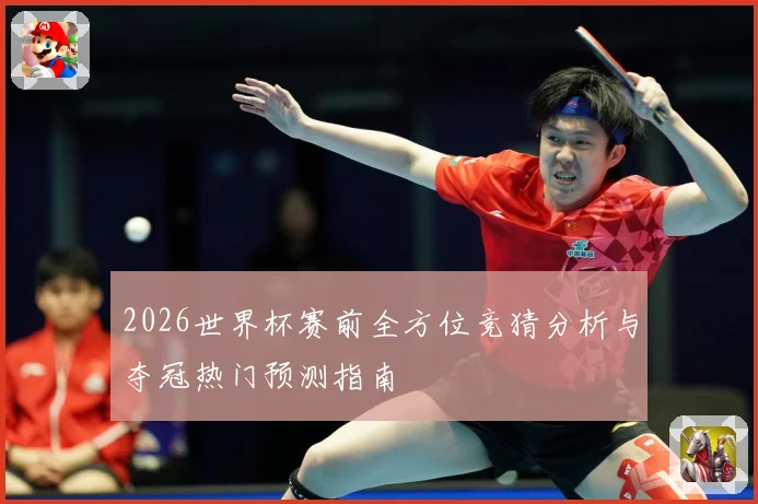 2026世界杯赛前全方位竞猜分析与夺冠热门预测指南