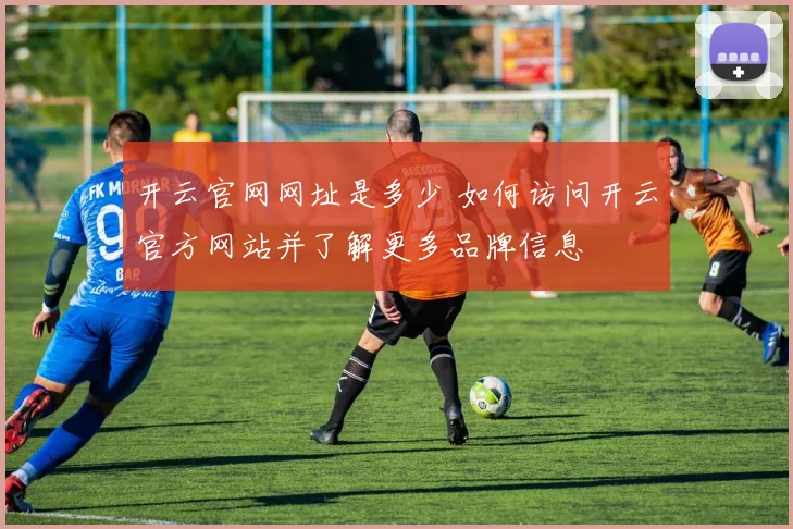 开云官网网址是多少 如何访问开云官方网站并了解更多品牌信息