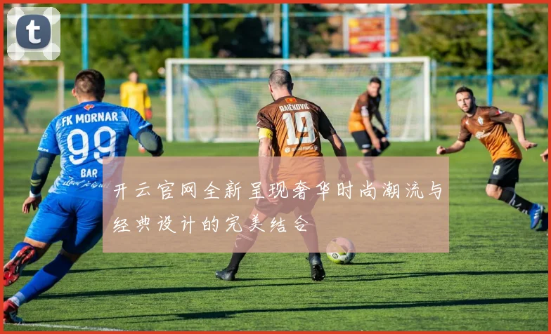 开云官网全新呈现奢华时尚潮流与经典设计的完美结合