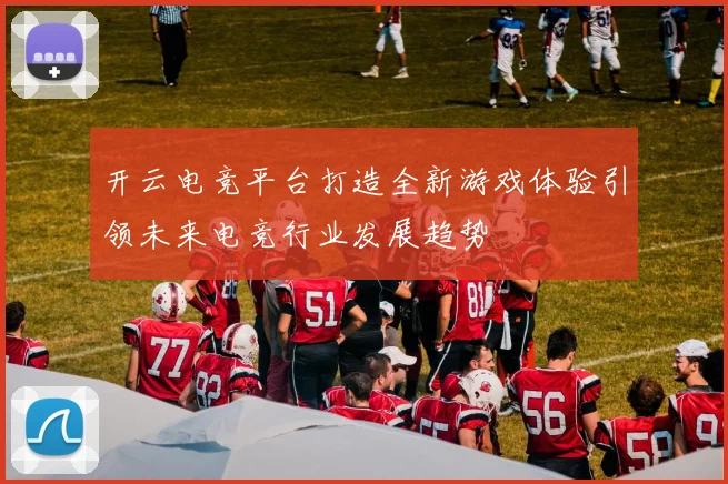 开云电竞平台打造全新游戏体验引领未来电竞行业发展趋势