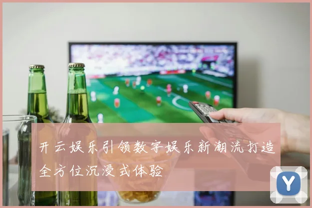 开云娱乐引领数字娱乐新潮流打造全方位沉浸式体验