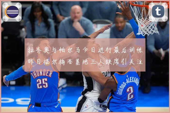 拉齐奥与帕尔马今日进行最后训练昨日福尔梅洛基地三人缺席引关注成长观察