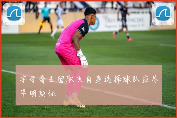 字母哥去留取决自身选择球队应尽早明朗化