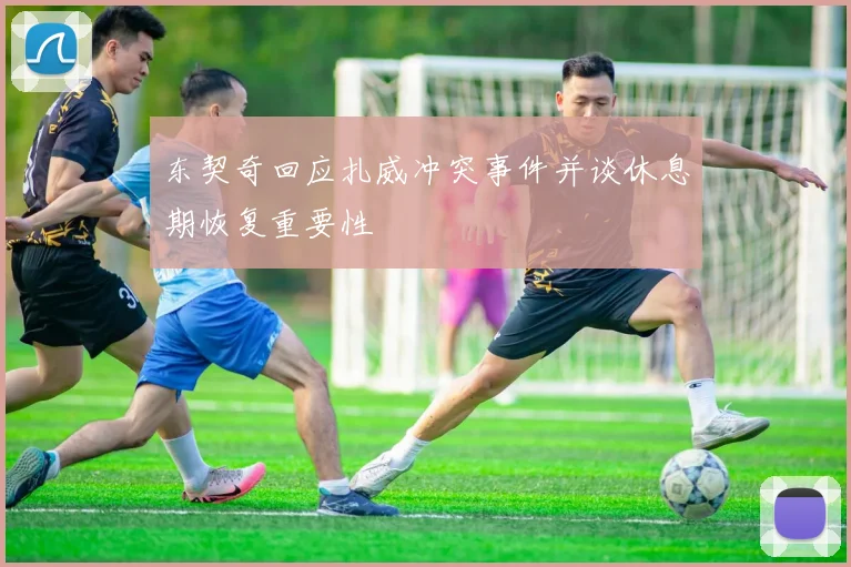东契奇回应扎威冲突事件并谈休息期恢复重要性