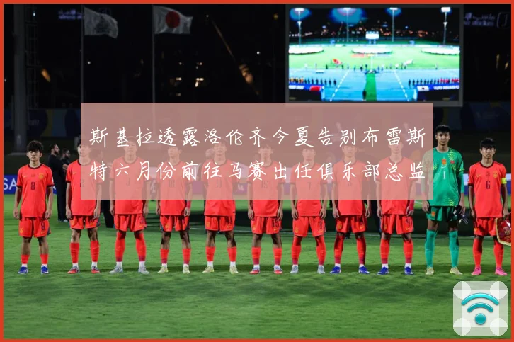 斯基拉透露洛伦齐今夏告别布雷斯特六月份前往马赛出任俱乐部总监战术观察