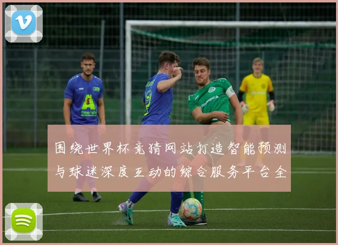 围绕世界杯竞猜网站打造智能预测与球迷深度互动的综合服务平台全面