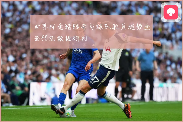 世界杯竞猜赔率与球队胜负趋势全面预测数据研判
