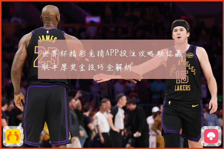 世界杯精彩竞猜APP投注攻略助你赢取丰厚奖金技巧全解析