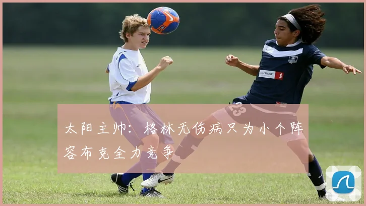 太阳主帅：格林无伤病只为小个阵容布克全力竞争