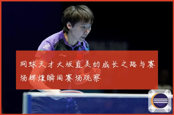 网球天才大坂直美的成长之路与赛场辉煌瞬间赛场观察