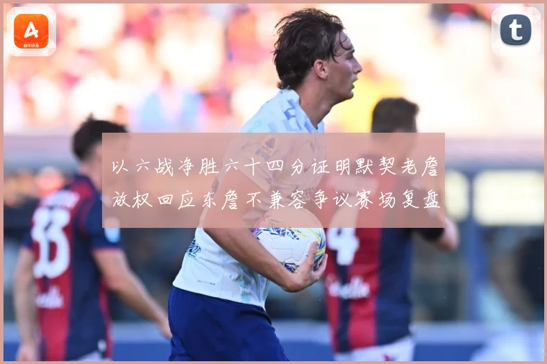 以六战净胜六十四分证明默契老詹放权回应东詹不兼容争议赛场复盘