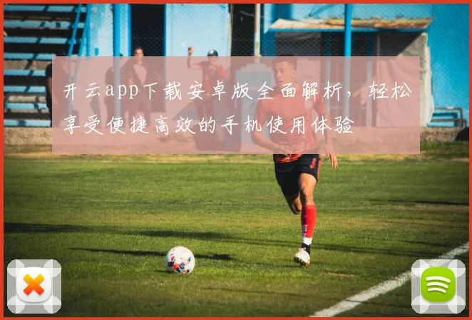 开云app下载安卓版全面解析，轻松享受便捷高效的手机使用体验