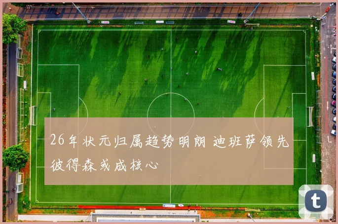 26年状元归属趋势明朗 迪班萨领先彼得森或成核心