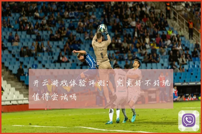 开云游戏体验评测：究竟好不好玩值得尝试吗