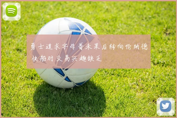勇士追求字母哥未果后转向伦纳德 快船对交易兴趣缺乏