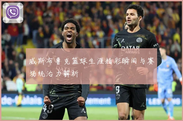 威斯布鲁克篮球生涯精彩瞬间与赛场统治力解析