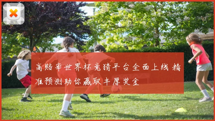 高赔率世界杯竞猜平台全面上线 精准预测助你赢取丰厚奖金