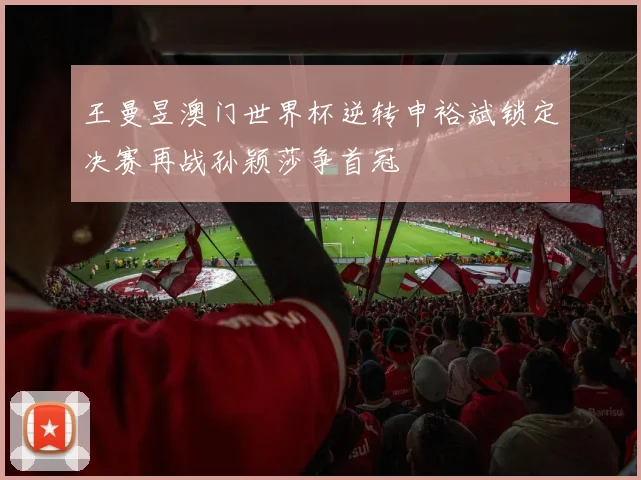 王曼昱澳门世界杯逆转申裕斌锁定决赛再战孙颖莎争首冠