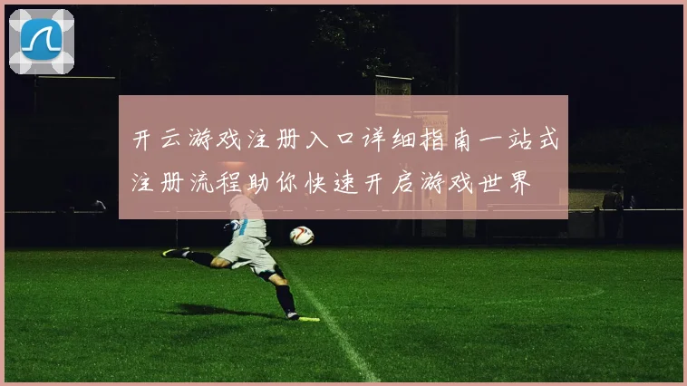 开云游戏注册入口详细指南一站式注册流程助你快速开启游戏世界