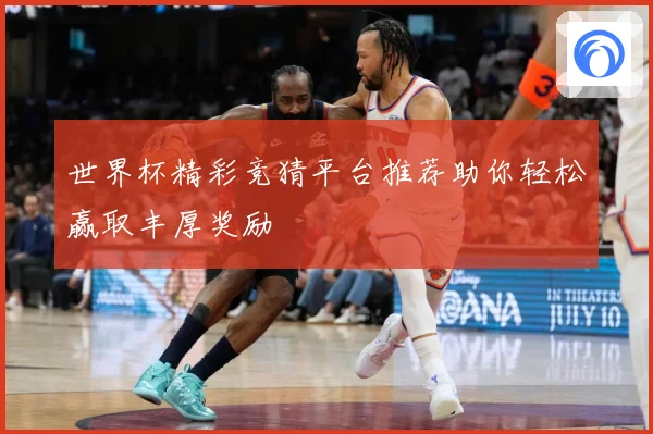 世界杯精彩竞猜平台推荐助你轻松赢取丰厚奖励