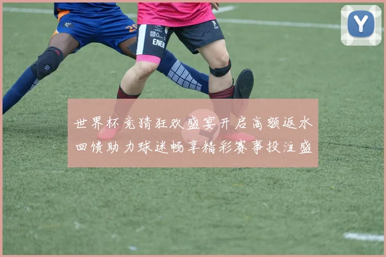 世界杯竞猜狂欢盛宴开启高额返水回馈助力球迷畅享精彩赛事投注盛典