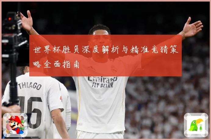 世界杯胜负深度解析与精准竞猜策略全面指南