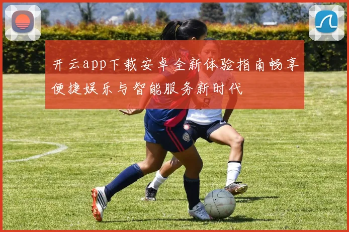 开云app下载安卓全新体验指南畅享便捷娱乐与智能服务新时代
