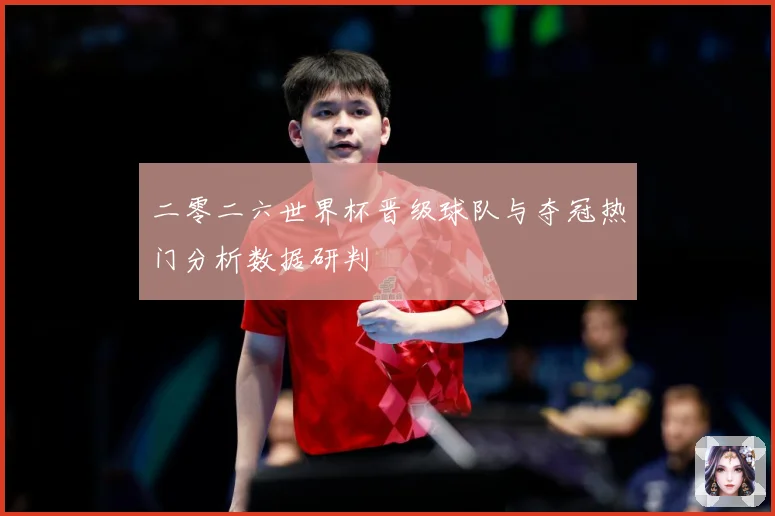 二零二六世界杯晋级球队与夺冠热门分析数据研判