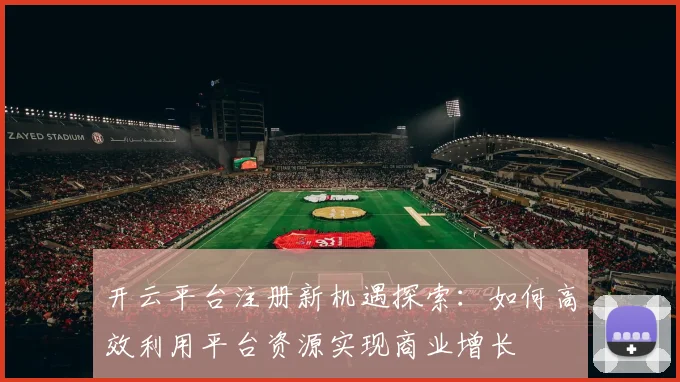 开云平台注册新机遇探索：如何高效利用平台资源实现商业增长