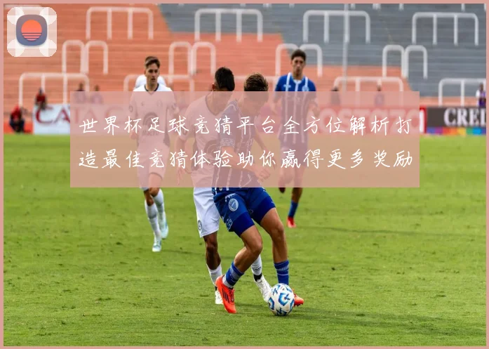 世界杯足球竞猜平台全方位解析打造最佳竞猜体验助你赢得更多奖励