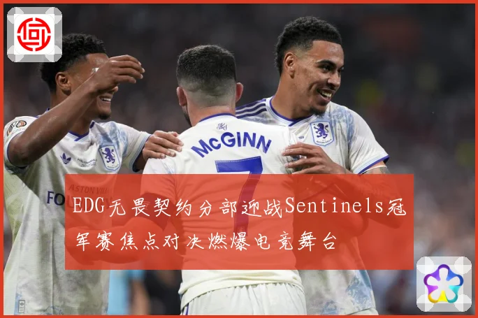 EDG无畏契约分部迎战Sentinels冠军赛焦点对决燃爆电竞舞台