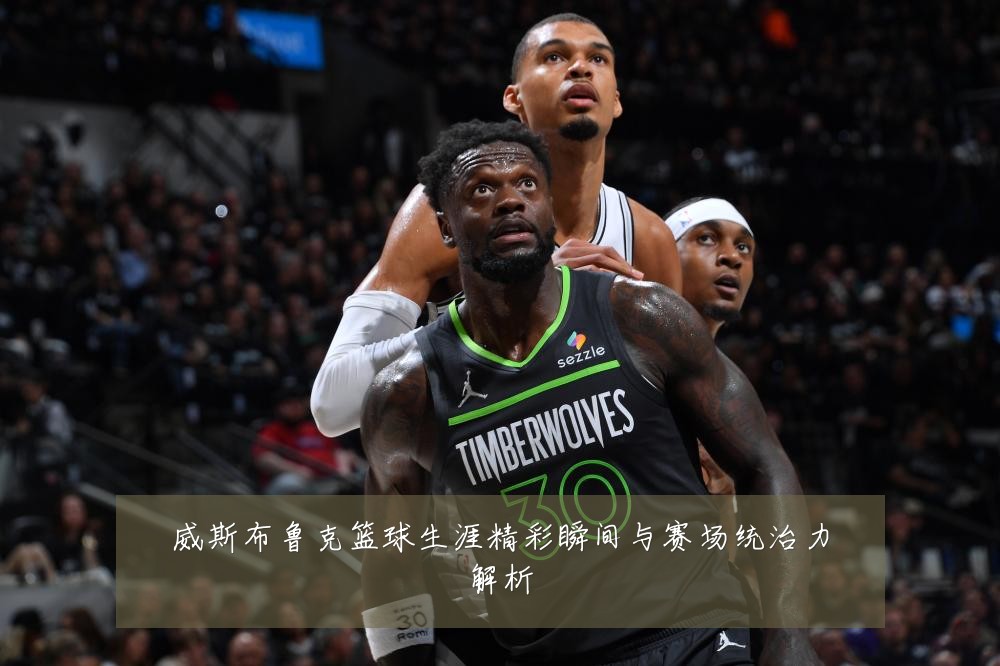威斯布鲁克篮球生涯精彩瞬间与赛场统治力解析