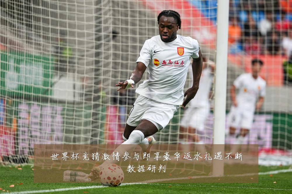 世界杯竞猜激情参与即享豪华返水礼遇不断数据研判