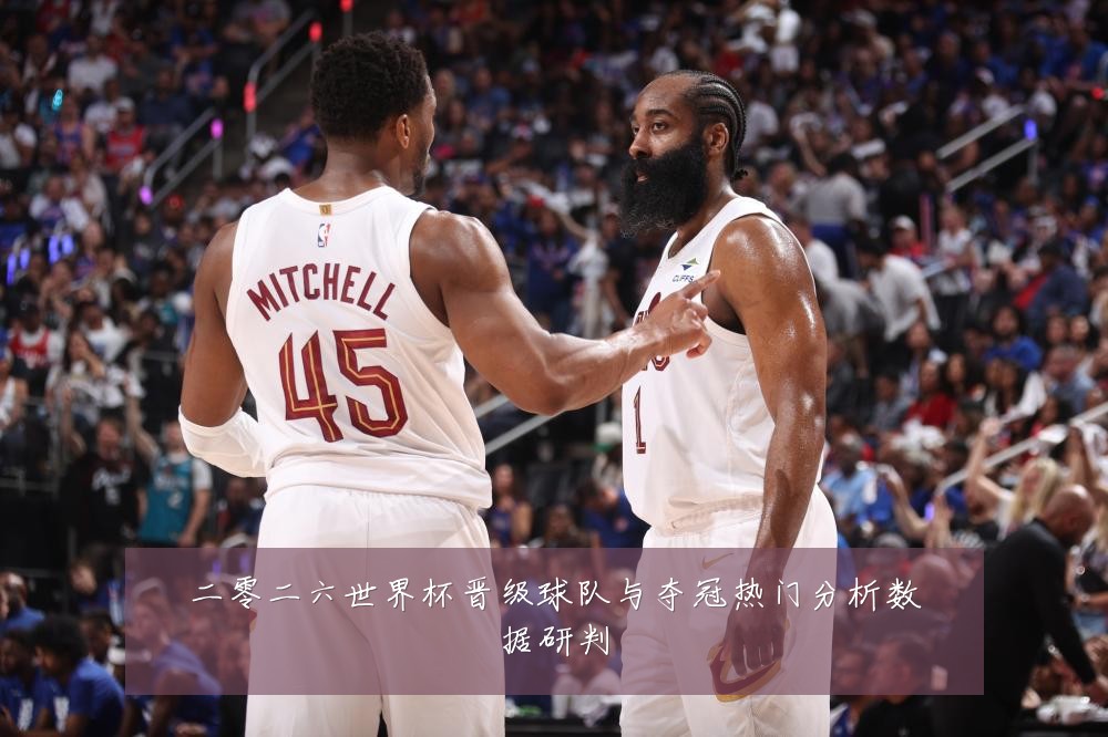 二零二六世界杯晋级球队与夺冠热门分析数据研判